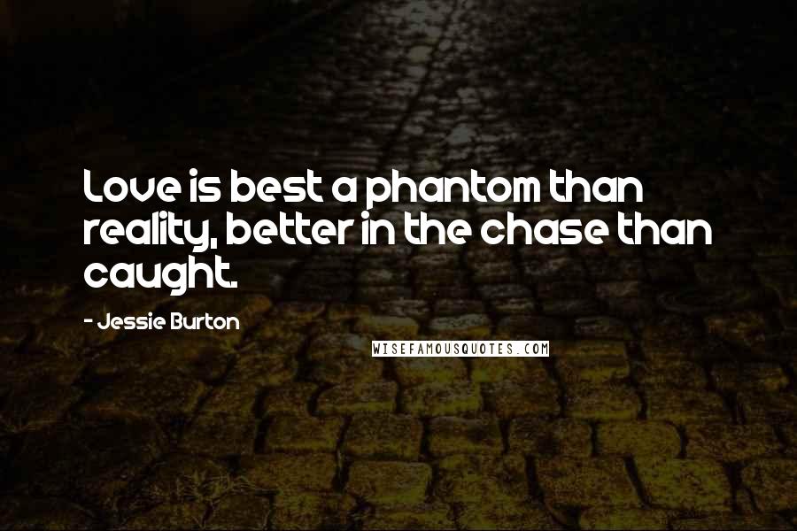 Jessie Burton Quotes: Love is best a phantom than reality, better in the chase than caught.