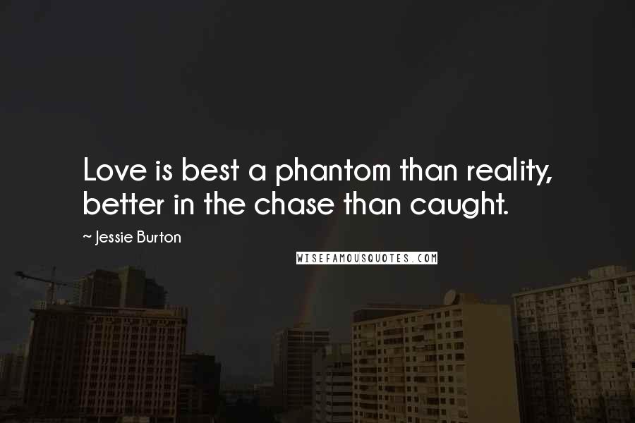 Jessie Burton Quotes: Love is best a phantom than reality, better in the chase than caught.