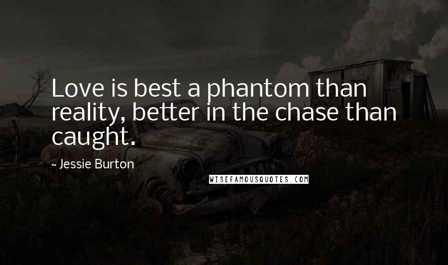 Jessie Burton Quotes: Love is best a phantom than reality, better in the chase than caught.