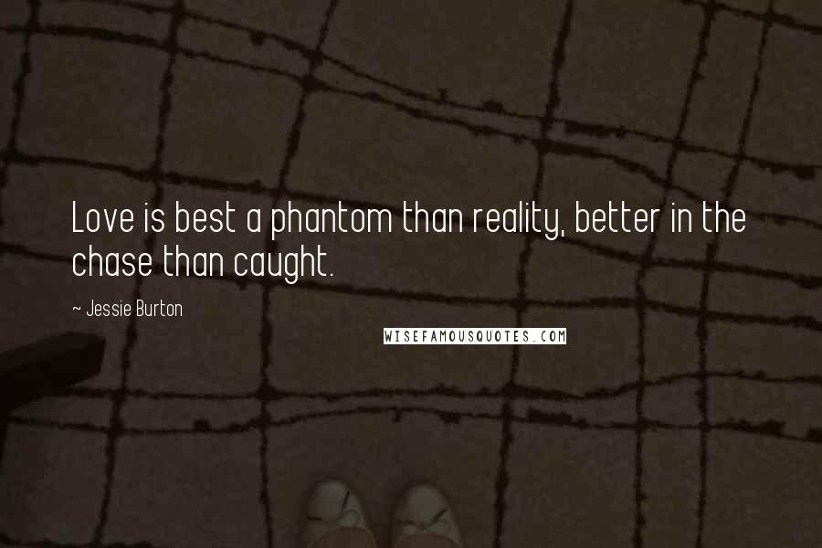 Jessie Burton Quotes: Love is best a phantom than reality, better in the chase than caught.