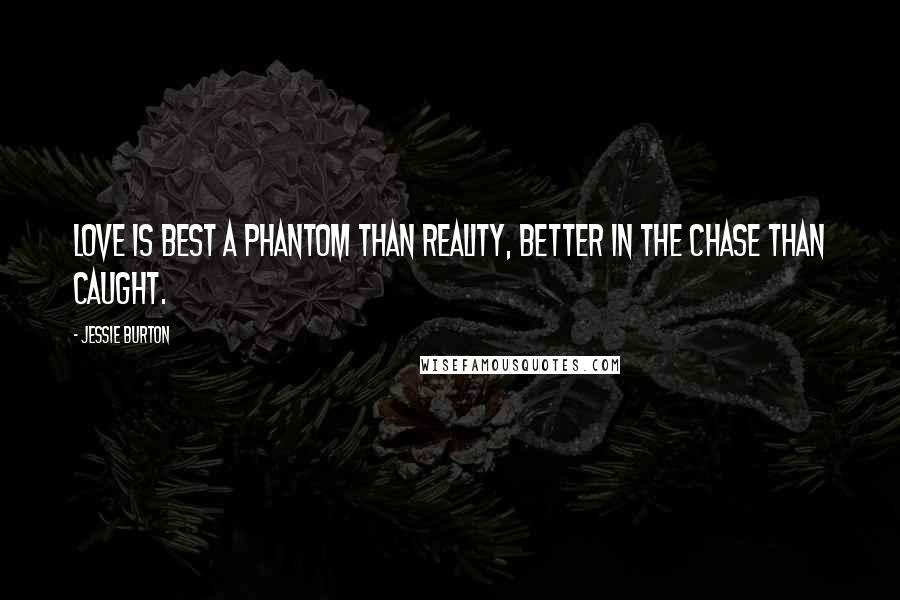 Jessie Burton Quotes: Love is best a phantom than reality, better in the chase than caught.