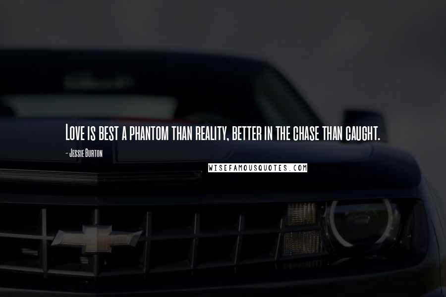 Jessie Burton Quotes: Love is best a phantom than reality, better in the chase than caught.