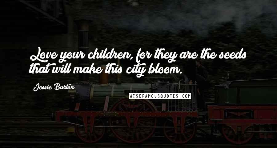 Jessie Burton Quotes: Love your children, for they are the seeds that will make this city bloom.