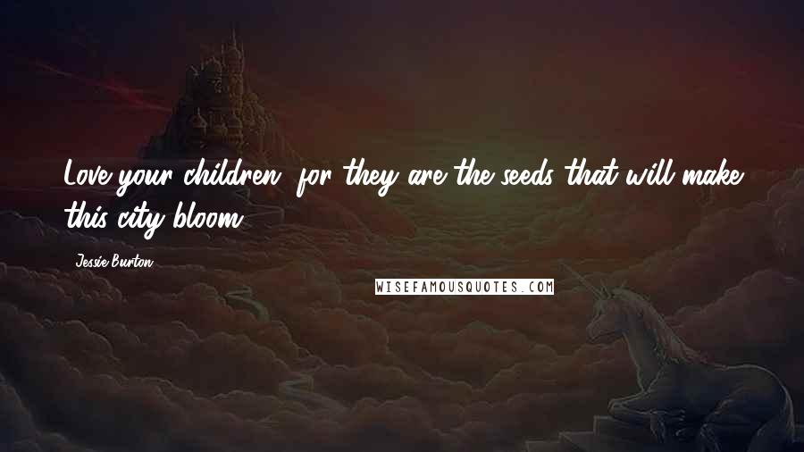 Jessie Burton Quotes: Love your children, for they are the seeds that will make this city bloom.