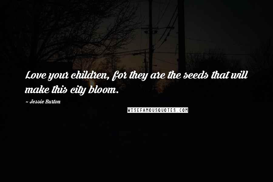 Jessie Burton Quotes: Love your children, for they are the seeds that will make this city bloom.