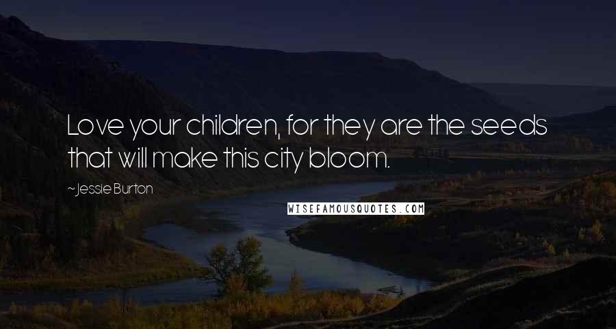 Jessie Burton Quotes: Love your children, for they are the seeds that will make this city bloom.