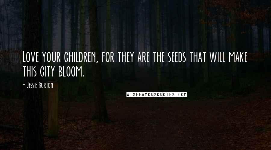 Jessie Burton Quotes: Love your children, for they are the seeds that will make this city bloom.