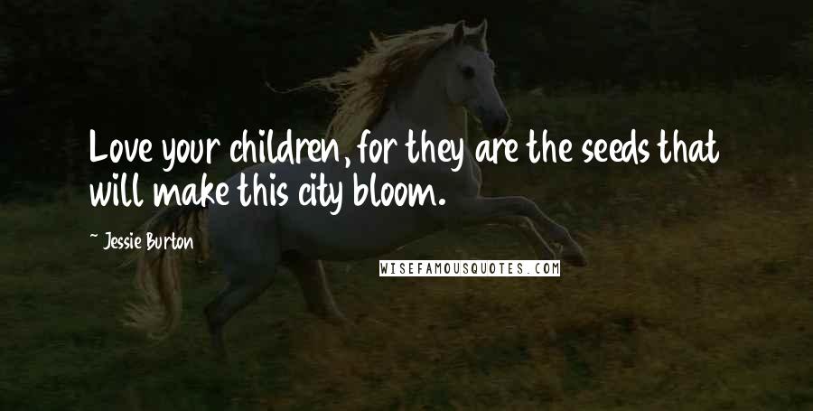 Jessie Burton Quotes: Love your children, for they are the seeds that will make this city bloom.
