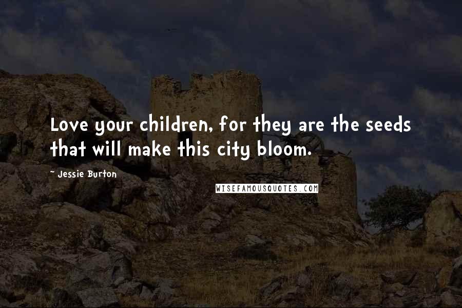 Jessie Burton Quotes: Love your children, for they are the seeds that will make this city bloom.