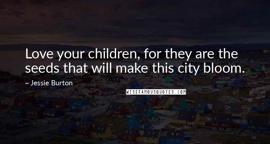 Jessie Burton Quotes: Love your children, for they are the seeds that will make this city bloom.