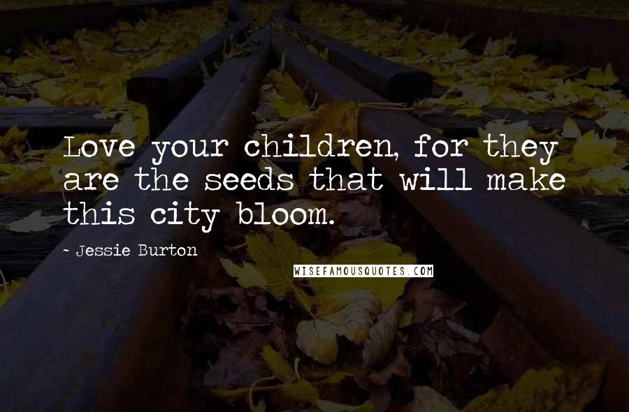 Jessie Burton Quotes: Love your children, for they are the seeds that will make this city bloom.