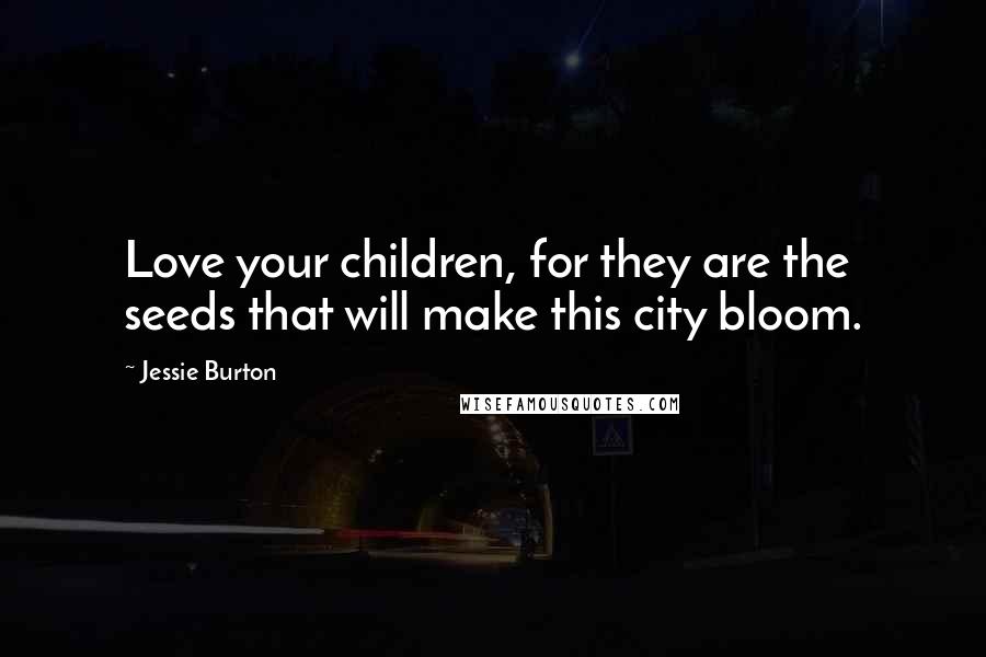 Jessie Burton Quotes: Love your children, for they are the seeds that will make this city bloom.