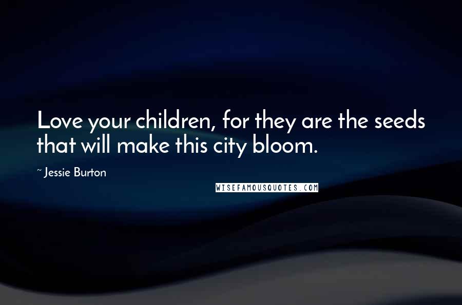 Jessie Burton Quotes: Love your children, for they are the seeds that will make this city bloom.