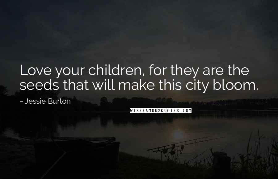 Jessie Burton Quotes: Love your children, for they are the seeds that will make this city bloom.