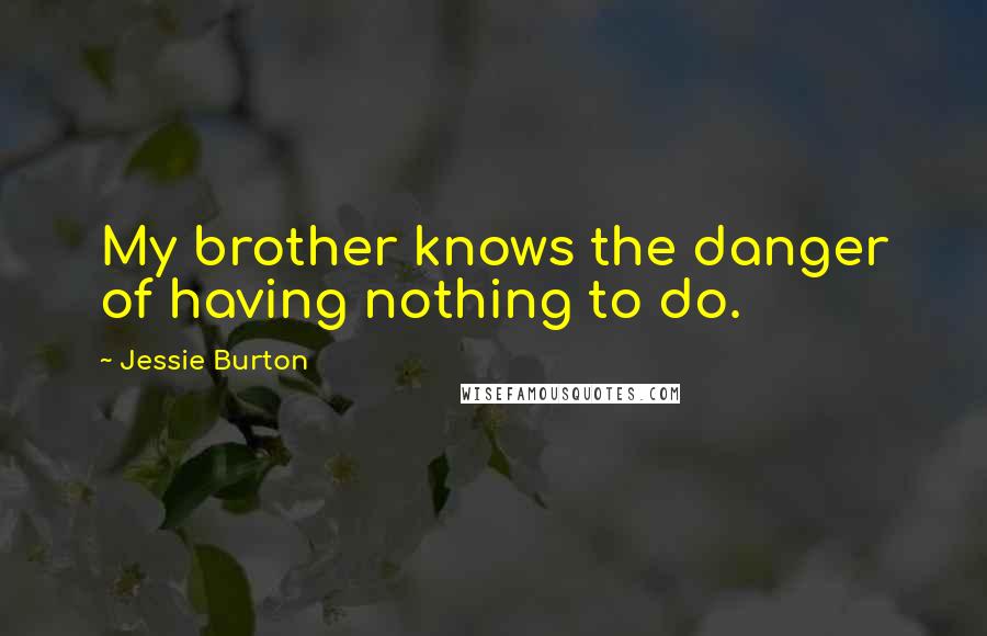 Jessie Burton Quotes: My brother knows the danger of having nothing to do.