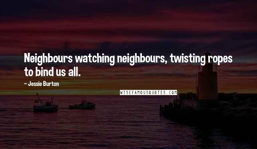 Jessie Burton Quotes: Neighbours watching neighbours, twisting ropes to bind us all.