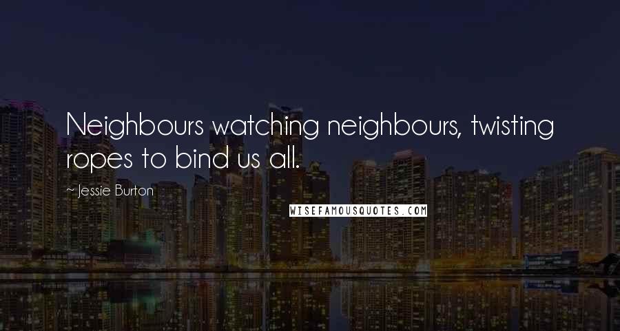 Jessie Burton Quotes: Neighbours watching neighbours, twisting ropes to bind us all.