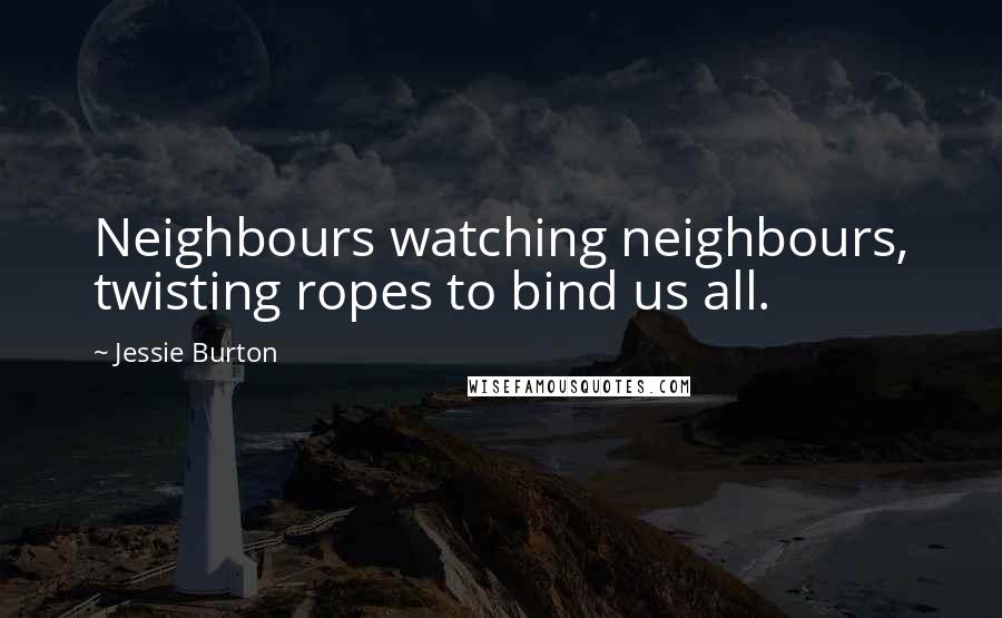 Jessie Burton Quotes: Neighbours watching neighbours, twisting ropes to bind us all.