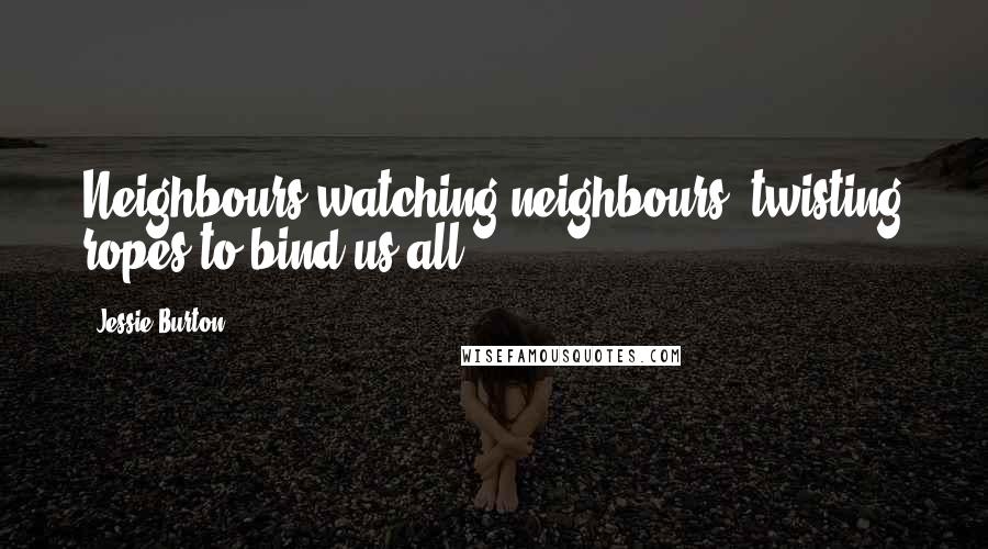 Jessie Burton Quotes: Neighbours watching neighbours, twisting ropes to bind us all.