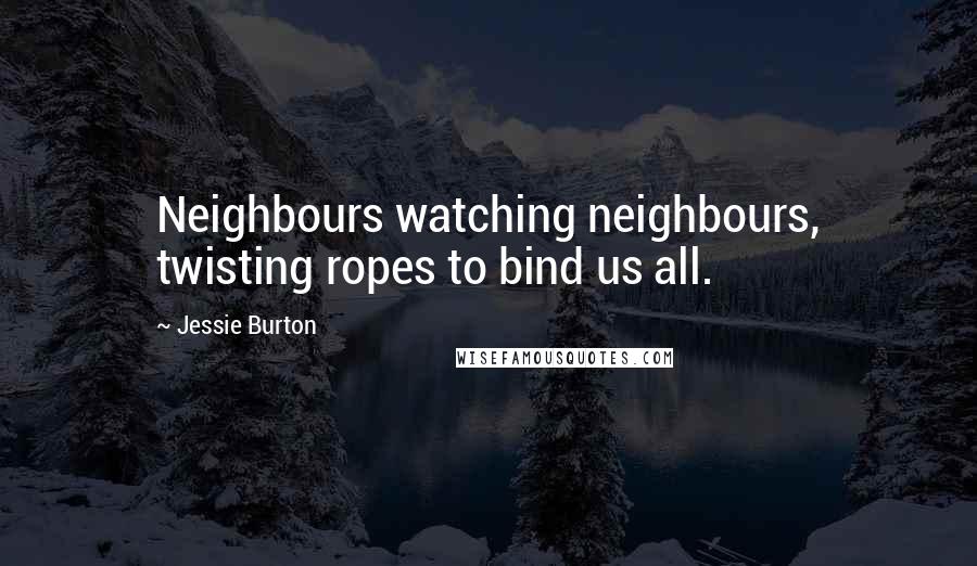 Jessie Burton Quotes: Neighbours watching neighbours, twisting ropes to bind us all.