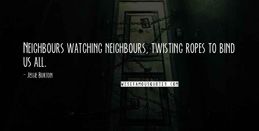 Jessie Burton Quotes: Neighbours watching neighbours, twisting ropes to bind us all.