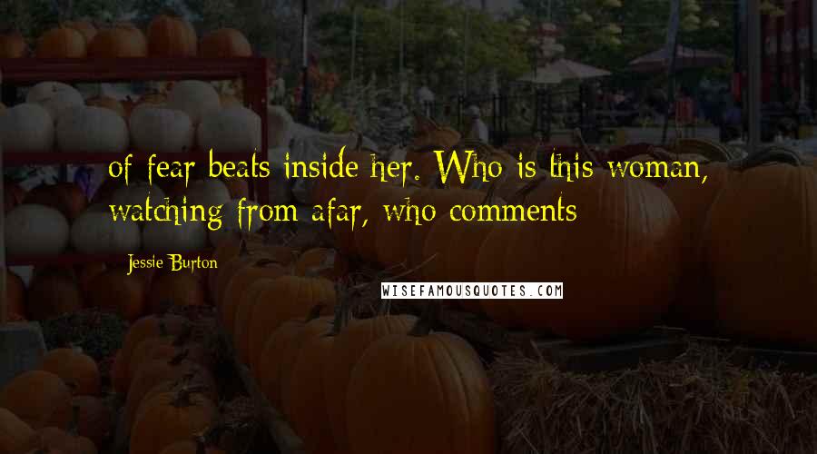 Jessie Burton Quotes: of fear beats inside her. Who is this woman, watching from afar, who comments