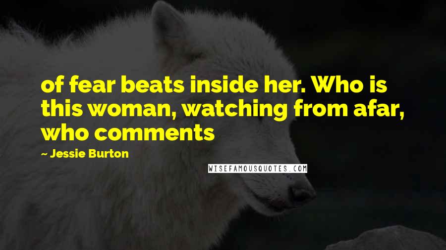 Jessie Burton Quotes: of fear beats inside her. Who is this woman, watching from afar, who comments