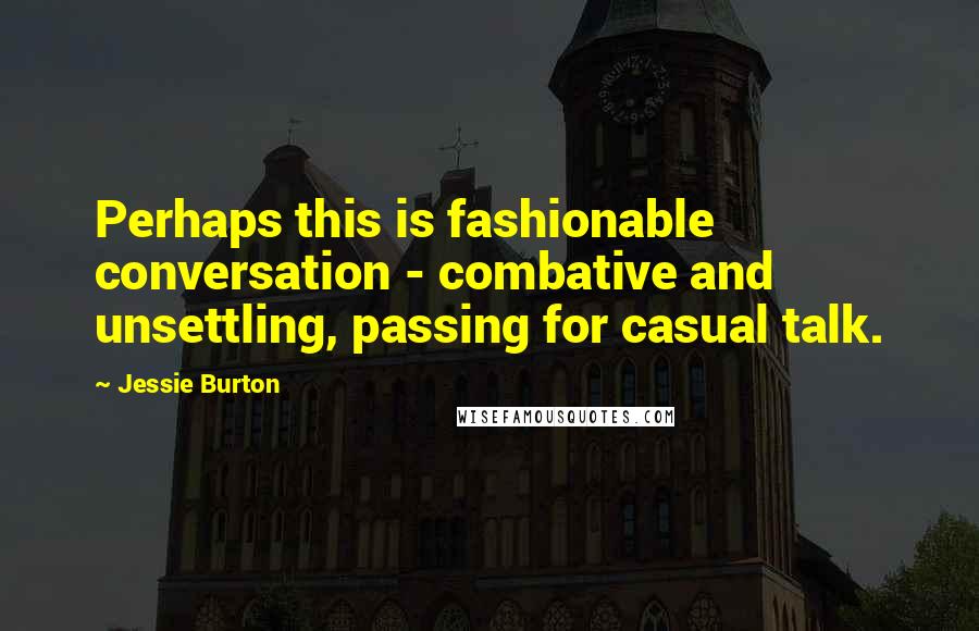 Jessie Burton Quotes: Perhaps this is fashionable conversation - combative and unsettling, passing for casual talk.