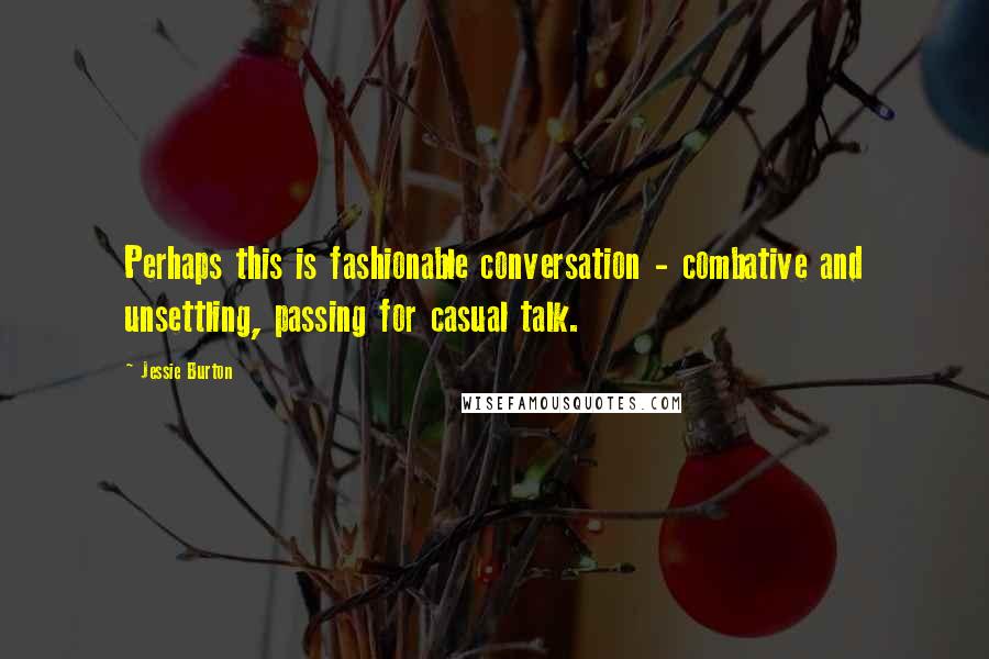 Jessie Burton Quotes: Perhaps this is fashionable conversation - combative and unsettling, passing for casual talk.