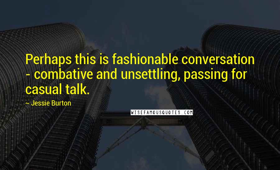 Jessie Burton Quotes: Perhaps this is fashionable conversation - combative and unsettling, passing for casual talk.