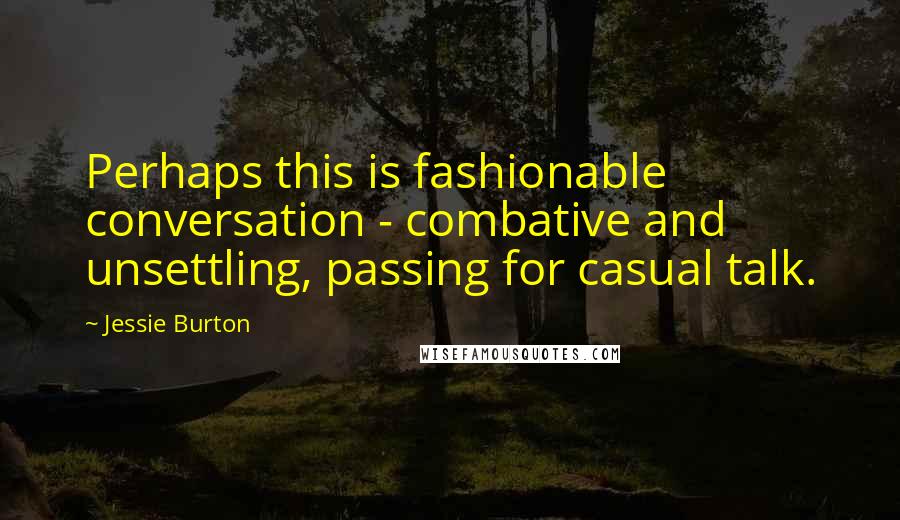 Jessie Burton Quotes: Perhaps this is fashionable conversation - combative and unsettling, passing for casual talk.