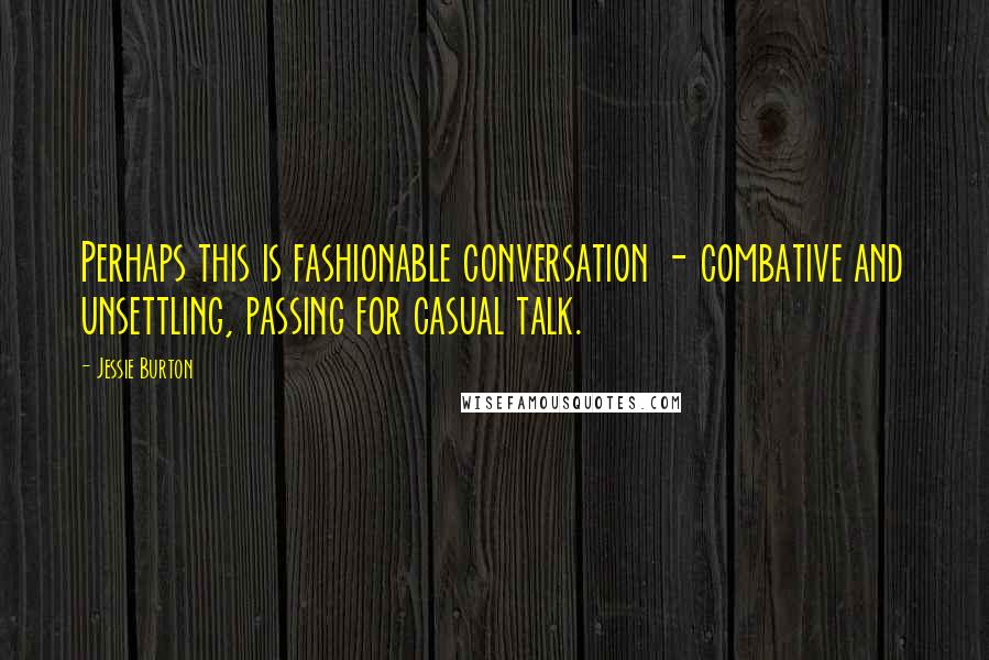 Jessie Burton Quotes: Perhaps this is fashionable conversation - combative and unsettling, passing for casual talk.