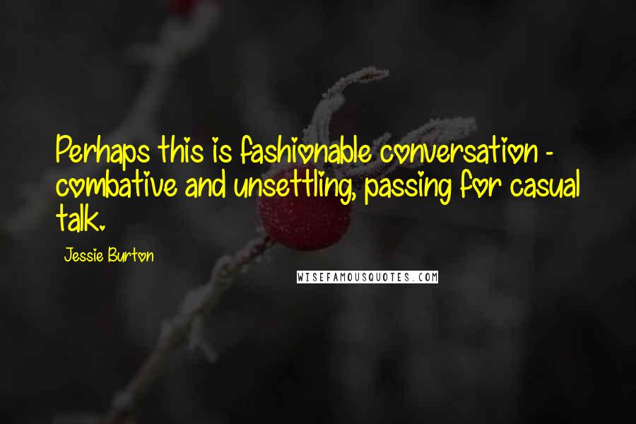 Jessie Burton Quotes: Perhaps this is fashionable conversation - combative and unsettling, passing for casual talk.