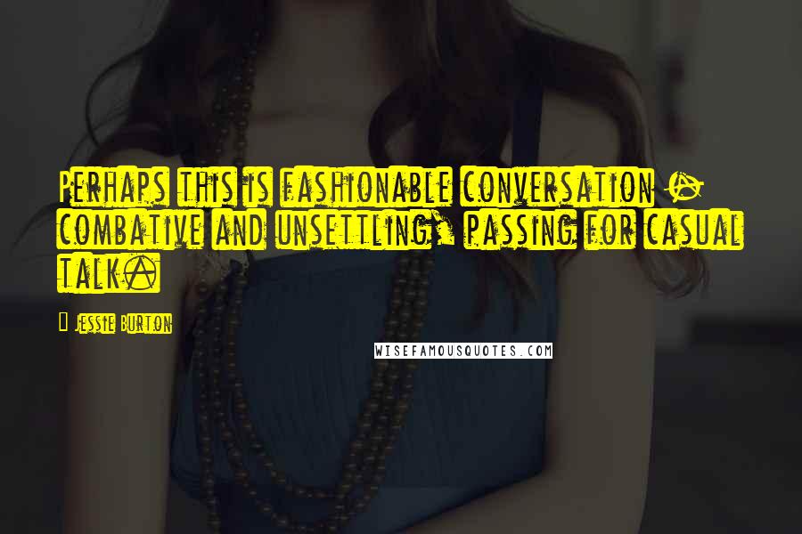 Jessie Burton Quotes: Perhaps this is fashionable conversation - combative and unsettling, passing for casual talk.