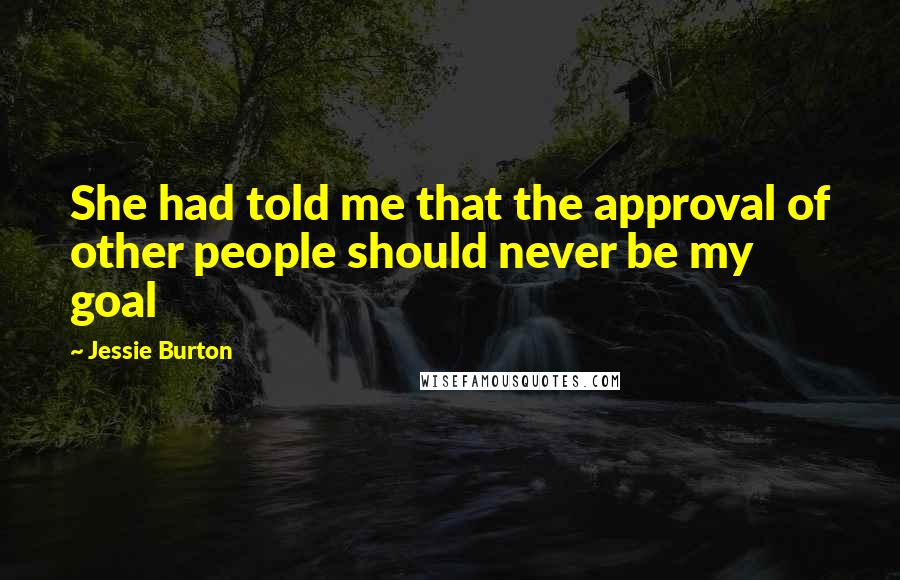 Jessie Burton Quotes: She had told me that the approval of other people should never be my goal
