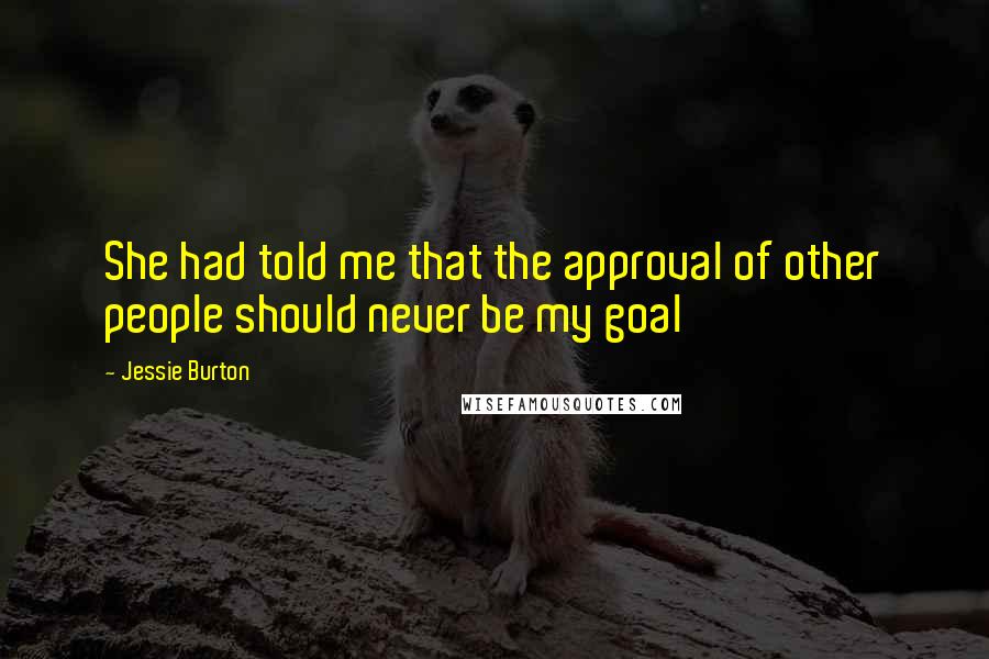 Jessie Burton Quotes: She had told me that the approval of other people should never be my goal