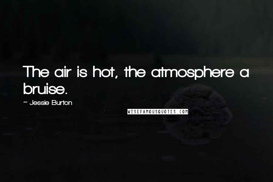 Jessie Burton Quotes: The air is hot, the atmosphere a bruise.