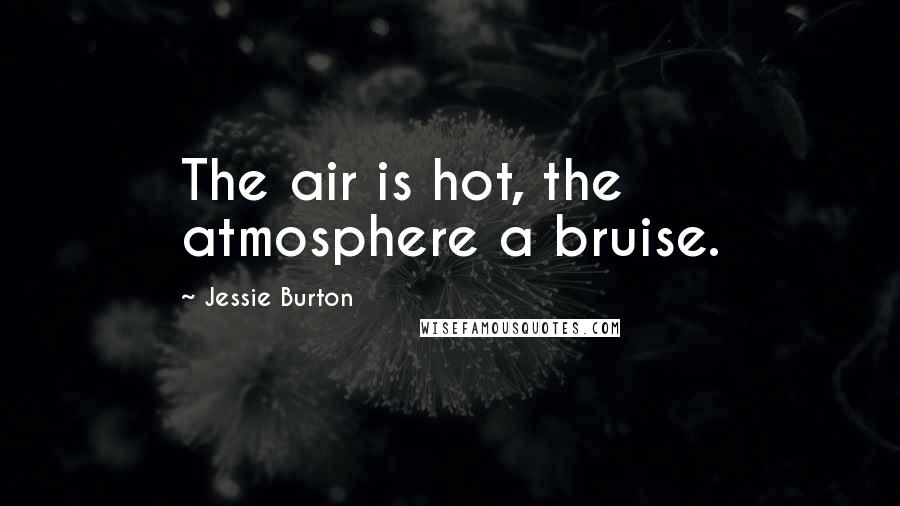 Jessie Burton Quotes: The air is hot, the atmosphere a bruise.