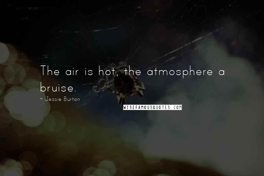 Jessie Burton Quotes: The air is hot, the atmosphere a bruise.