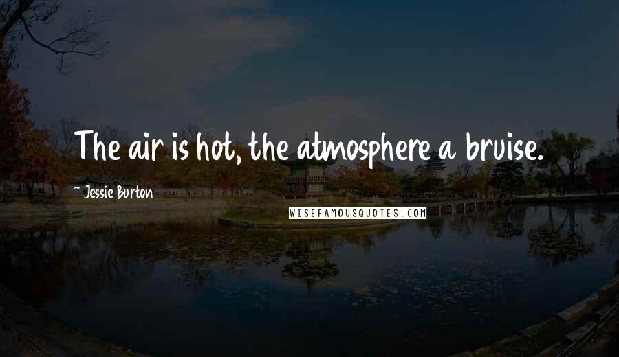 Jessie Burton Quotes: The air is hot, the atmosphere a bruise.