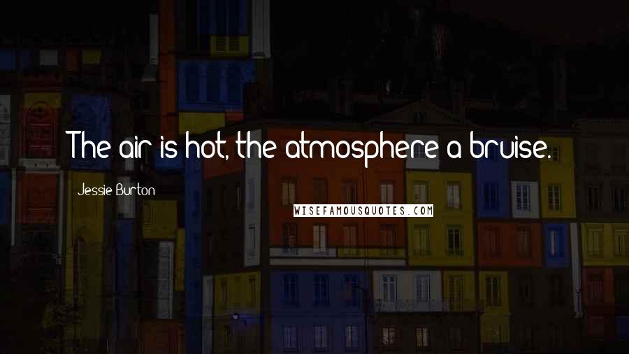 Jessie Burton Quotes: The air is hot, the atmosphere a bruise.