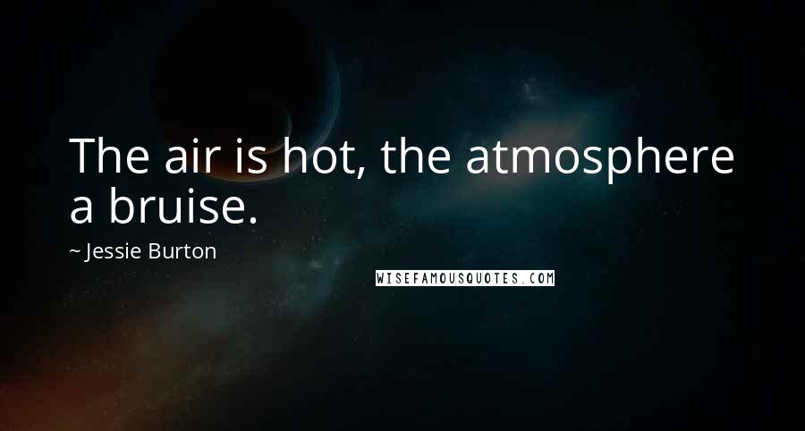 Jessie Burton Quotes: The air is hot, the atmosphere a bruise.