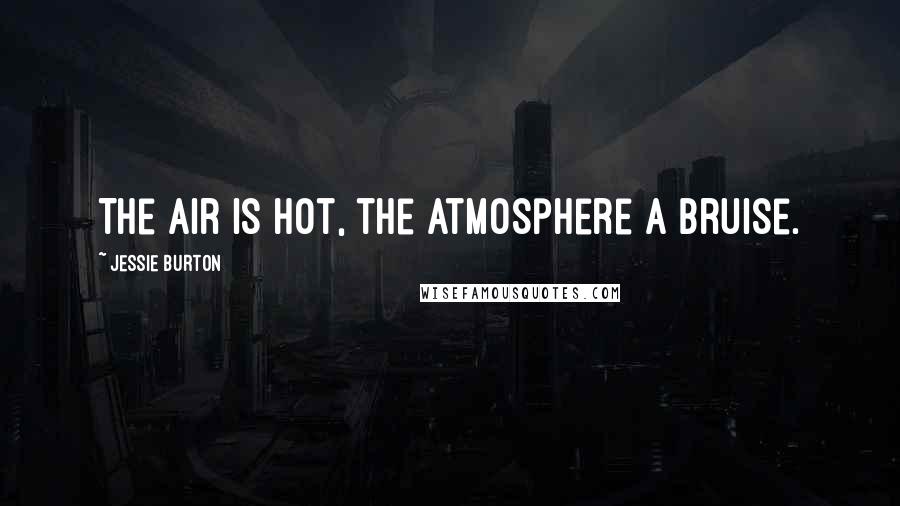 Jessie Burton Quotes: The air is hot, the atmosphere a bruise.