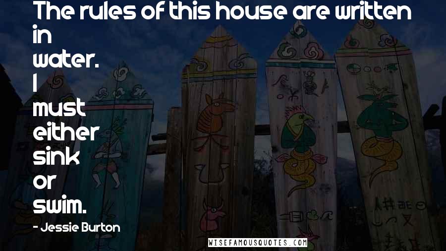 Jessie Burton Quotes: The rules of this house are written in water. I must either sink or swim.