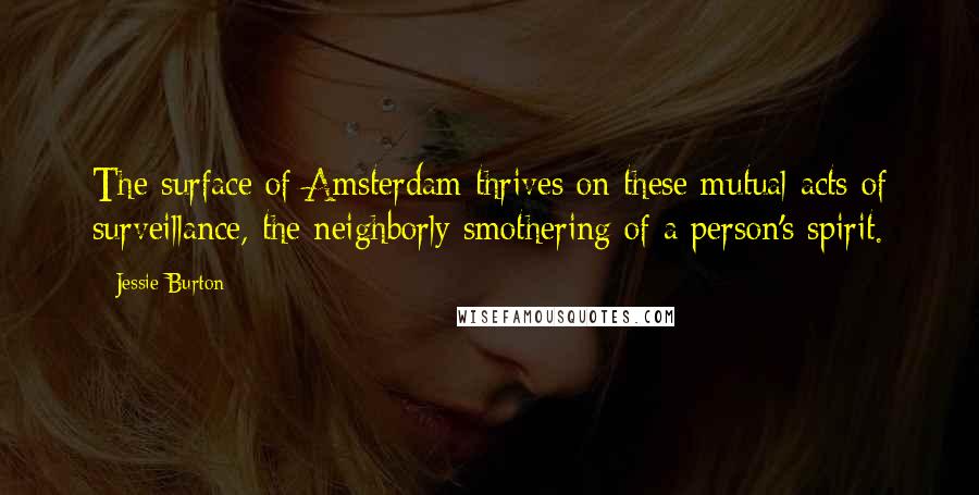 Jessie Burton Quotes: The surface of Amsterdam thrives on these mutual acts of surveillance, the neighborly smothering of a person's spirit.