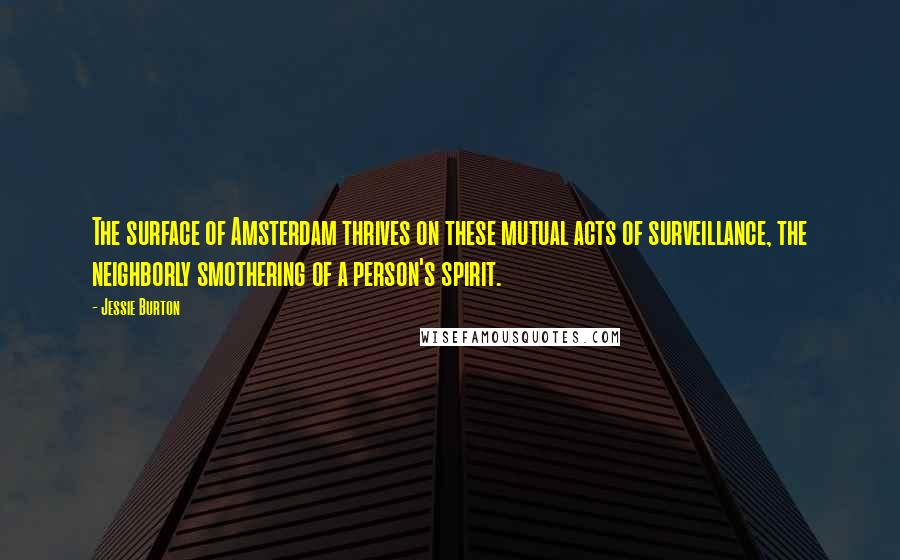 Jessie Burton Quotes: The surface of Amsterdam thrives on these mutual acts of surveillance, the neighborly smothering of a person's spirit.