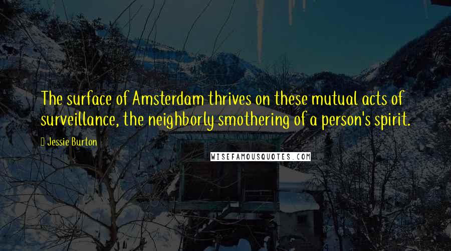 Jessie Burton Quotes: The surface of Amsterdam thrives on these mutual acts of surveillance, the neighborly smothering of a person's spirit.