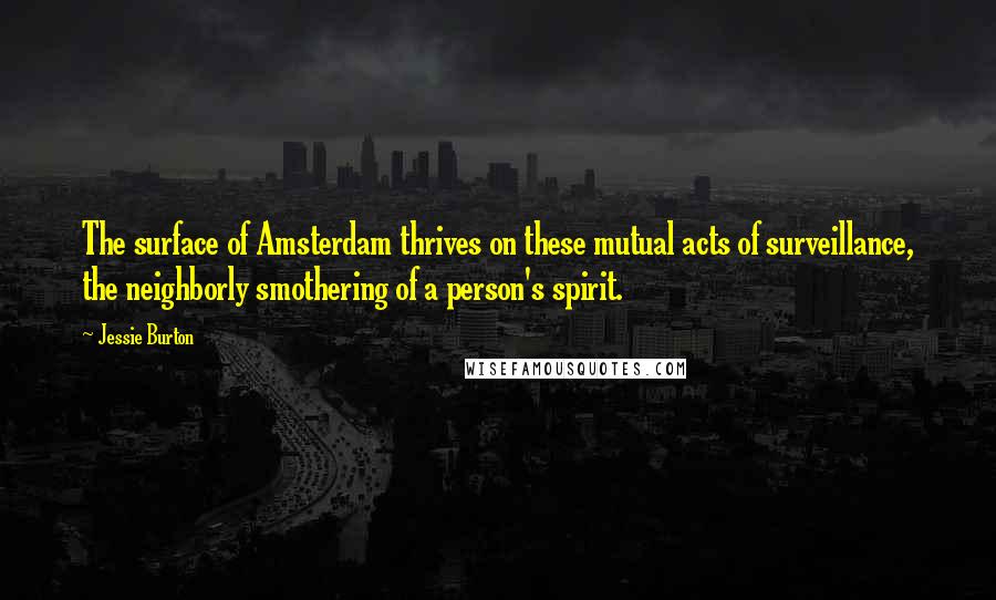 Jessie Burton Quotes: The surface of Amsterdam thrives on these mutual acts of surveillance, the neighborly smothering of a person's spirit.