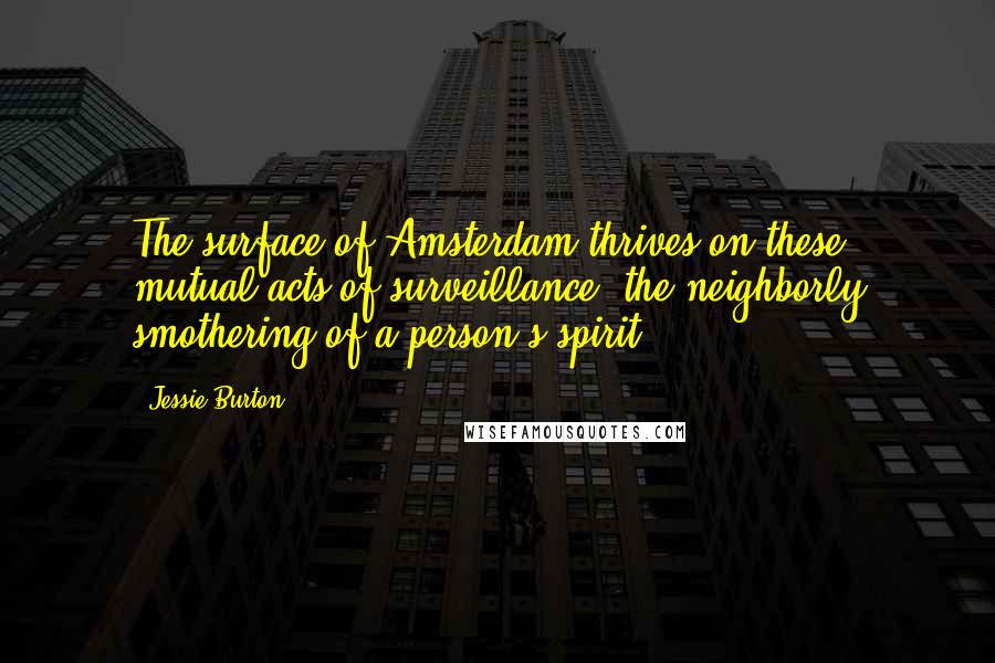 Jessie Burton Quotes: The surface of Amsterdam thrives on these mutual acts of surveillance, the neighborly smothering of a person's spirit.