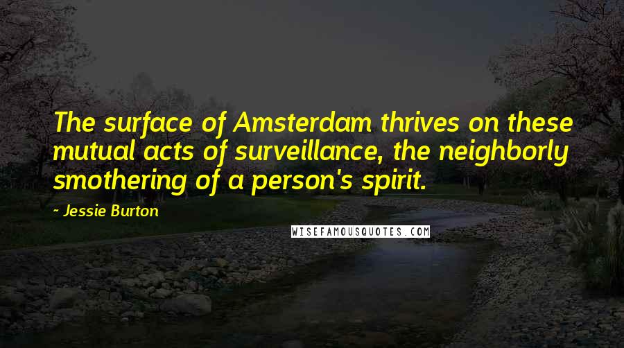 Jessie Burton Quotes: The surface of Amsterdam thrives on these mutual acts of surveillance, the neighborly smothering of a person's spirit.